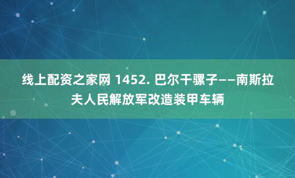 线上配资之家网 1452. 巴尔干骡子——南斯拉夫人民解放军改造装甲车辆