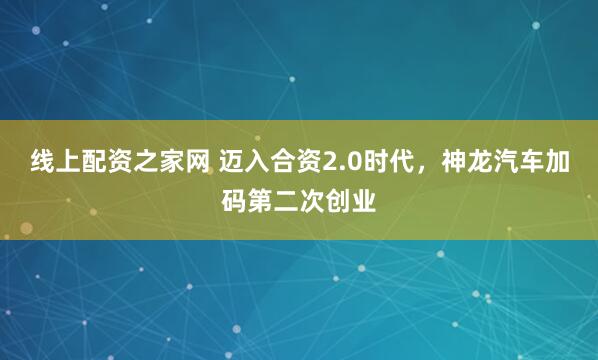 线上配资之家网 迈入合资2.0时代,神龙汽车加码第二次创业