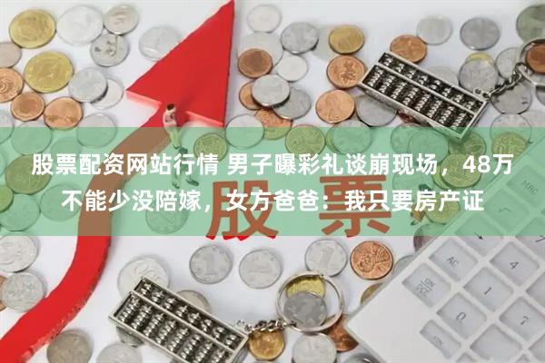 股票配资网站行情 男子曝彩礼谈崩现场,48万不能少没陪嫁,女方爸爸:我只要房产证