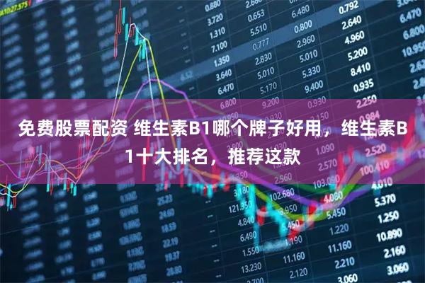 免费股票配资 维生素B1哪个牌子好用,维生素B1十大排名,推荐这款