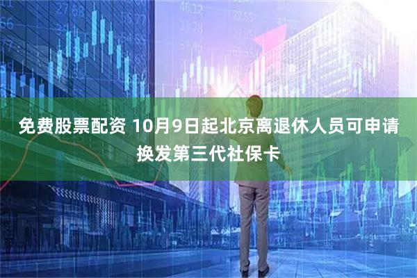 免费股票配资 10月9日起北京离退休人员可申请换发第三代社保卡