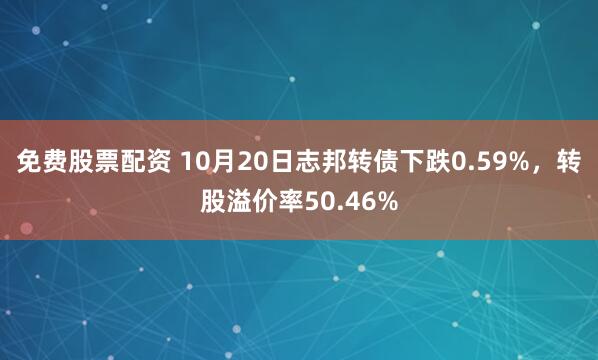 免费股票配资 10月20日志邦转债下跌0.59%,转股溢价率50.46%