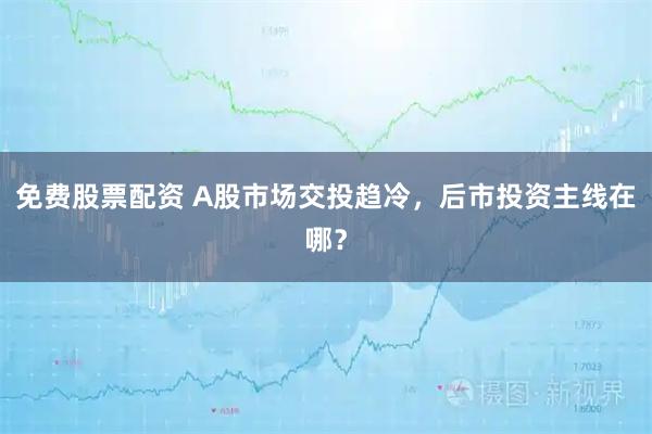 免费股票配资 A股市场交投趋冷，后市投资主线在哪？