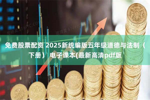 免费股票配资 2025新统编版五年级道德与法制(下册) 电子课本(最新高清pdf版