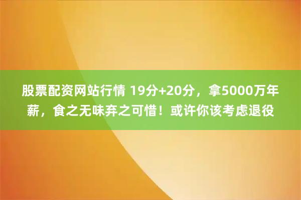 股票配资网站行情 19分+20分，拿5000万年薪，食之无味弃之可惜！或许你该考虑退役