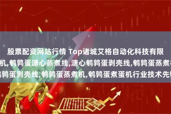 股票配资网站行情 Top诸城艾格自动化科技有限公司：溏心鹌鹑蛋去壳机,鹌鹑蛋溏心蒸煮线,溏心鹌鹑蛋剥壳线,鹌鹑蛋蒸煮机,鹌鹑蛋煮蛋机行业技术先锋