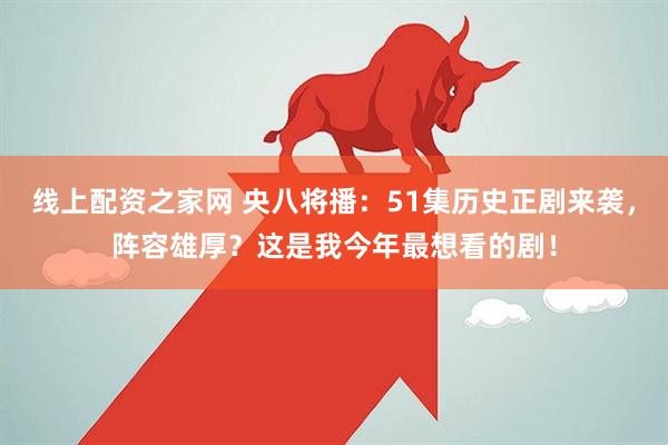 线上配资之家网 央八将播：51集历史正剧来袭，阵容雄厚？这是我今年最想看的剧！