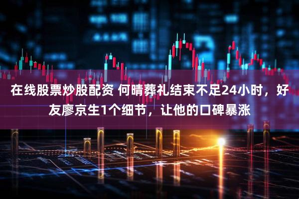 在线股票炒股配资 何晴葬礼结束不足24小时，好友廖京生1个细节，让他的口碑暴涨