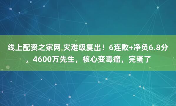 线上配资之家网 灾难级复出！6连败+净负6.8分，4600万先生，核心变毒瘤，完蛋了