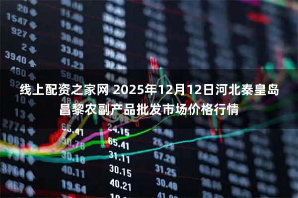线上配资之家网 2025年12月12日河北秦皇岛昌黎农副产品批发市场价格行情