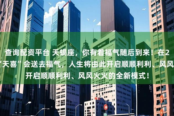 查询配资平台 天蝎座，你有着福气随后到来！在2026年的三月，“天喜”会送去福气，人生将由此开启顺顺利利、风风火火的全新模式！