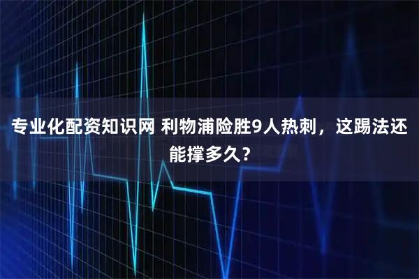 专业化配资知识网 利物浦险胜9人热刺,这踢法还能撑多久?