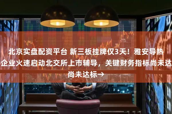 北京实盘配资平台 新三板挂牌仅3天!雅安导热材料企业火速启动北交所上市辅导,关键财务指标尚未达标→