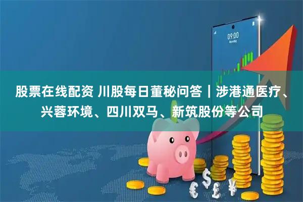 股票在线配资 川股每日董秘问答|涉港通医疗、兴蓉环境、四川双马、新筑股份等公司