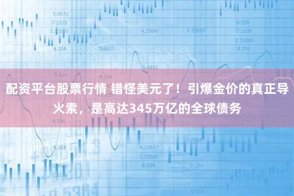 配资平台股票行情 错怪美元了！引爆金价的真正导火索，是高达345万亿的全球债务