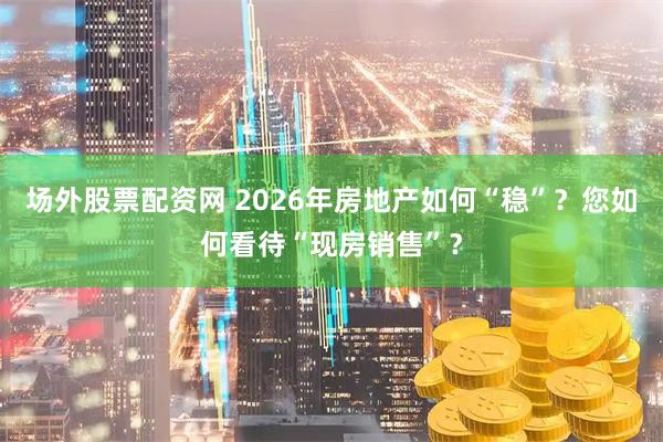 场外股票配资网 2026年房地产如何“稳”？您如何看待“现房销售”？