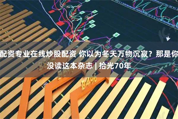 配资专业在线炒股配资 你以为冬天万物沉寂？那是你没读这本杂志 | 拾光70年