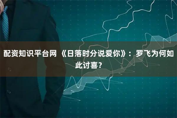 配资知识平台网 《日落时分说爱你》：罗飞为何如此讨喜？