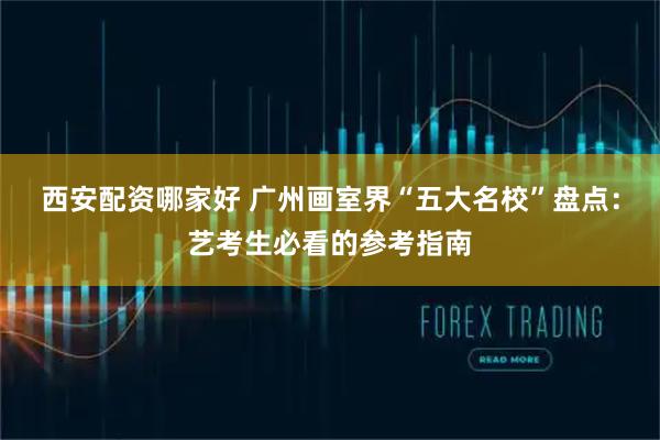 西安配资哪家好 广州画室界“五大名校”盘点:艺考生必看的参考指南