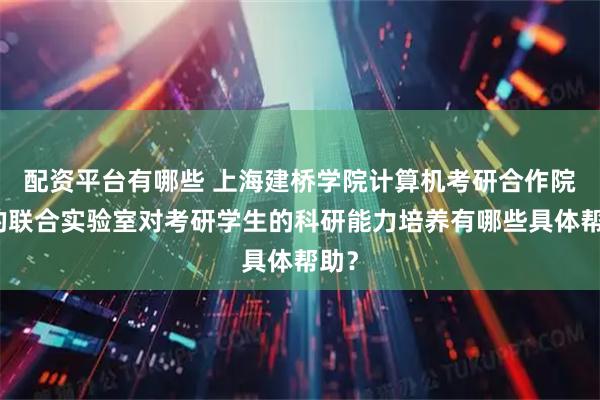配资平台有哪些 上海建桥学院计算机考研合作院校的联合实验室对考研学生的科研能力培养有哪些具体帮助？