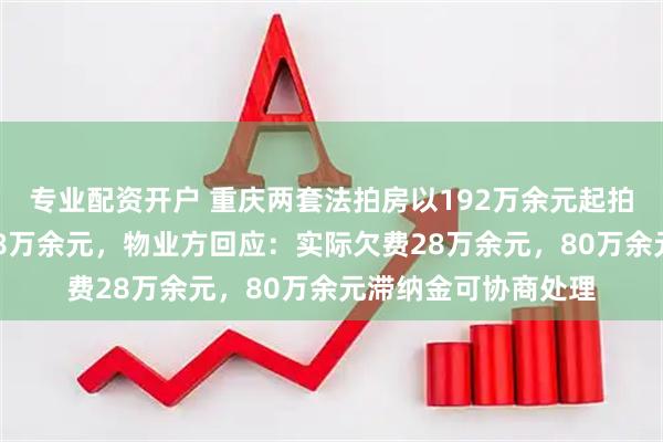 专业配资开户 重庆两套法拍房以192万余元起拍，物业欠费却达108万余元，物业方回应：实际欠费28万余元，80万余元滞纳金可协商处理