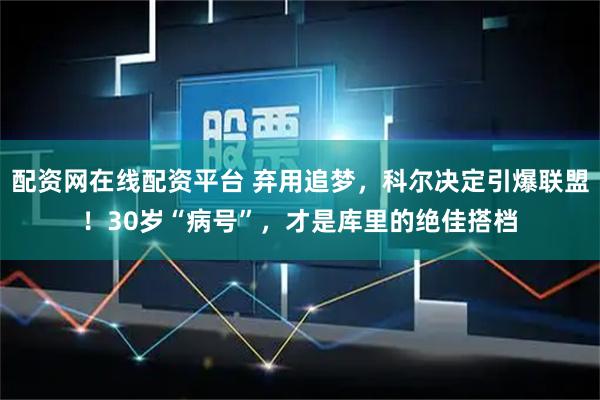 配资网在线配资平台 弃用追梦,科尔决定引爆联盟!30岁“病号”,才是库里的绝佳搭档