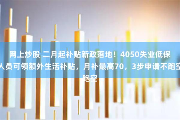 网上炒股 二月起补贴新政落地！4050失业低保人员可领额外生活补贴，月补最高70，3步申请不跑空