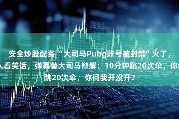 安全炒股配资 “大司马Pubg账号被封禁”火了,现场10万+人看笑话,弹幕替大司马辩解:10分钟跳20次伞,你问我开没开?