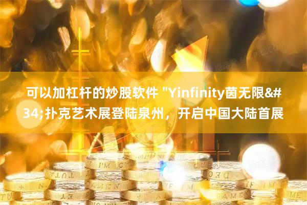 可以加杠杆的炒股软件 "Yinfinity茵无限"扑克艺术展登陆泉州,开启中国大陆首展