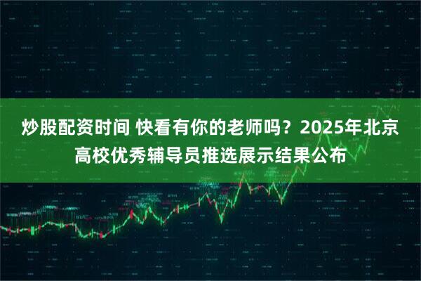炒股配资时间 快看有你的老师吗?2025年北京高校优秀辅导员推选展示结果公布