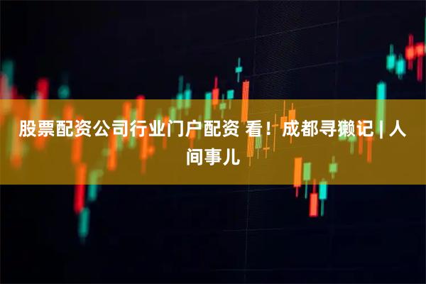股票配资公司行业门户配资 看！成都寻獭记 | 人间事儿
