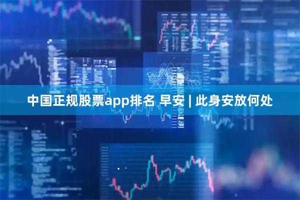 中国正规股票app排名 早安 | 此身安放何处