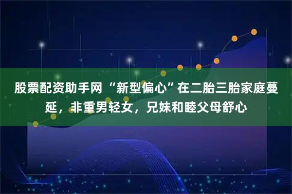 股票配资助手网 “新型偏心”在二胎三胎家庭蔓延，非重男轻女，兄妹和睦父母舒心