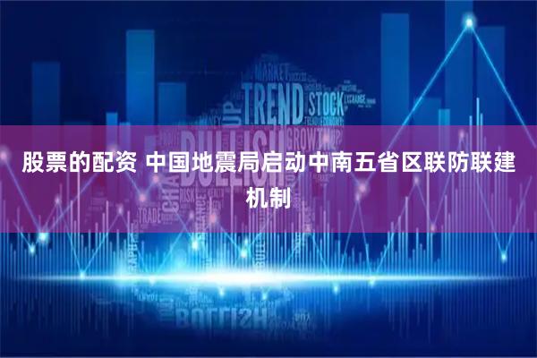 股票的配资 中国地震局启动中南五省区联防联建机制