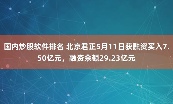 国内炒股软件排名 北京君正5月11日获融资买入7.50亿元，融资余额29.23亿元