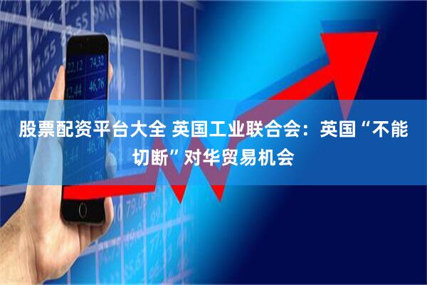 股票配资平台大全 英国工业联合会：英国“不能切断”对华贸易机会