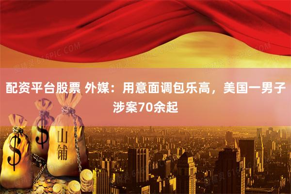 配资平台股票 外媒：用意面调包乐高，美国一男子涉案70余起