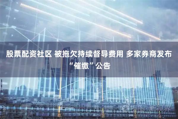 股票配资社区 被拖欠持续督导费用 多家券商发布“催缴”公告
