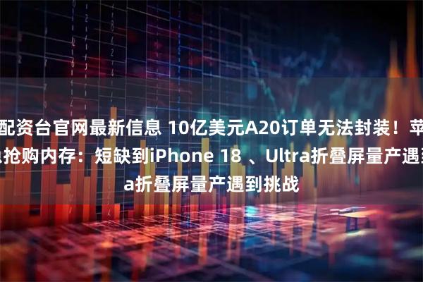 配资台官网最新信息 10亿美元A20订单无法封装！苹果紧急抢购内存：短缺到iPhone 18 、Ultra折叠屏量产遇到挑战
